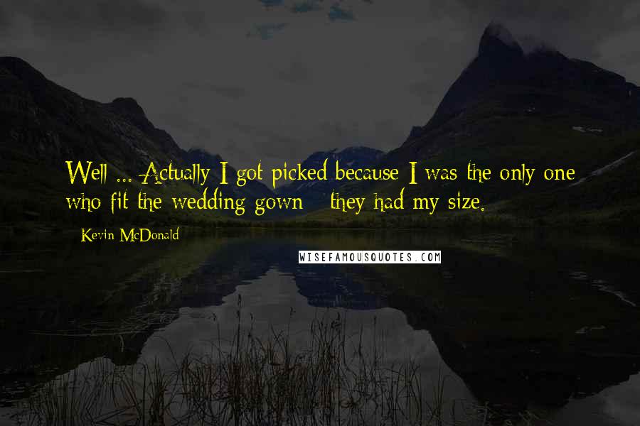 Kevin McDonald Quotes: Well ... Actually I got picked because I was the only one who fit the wedding gown - they had my size.