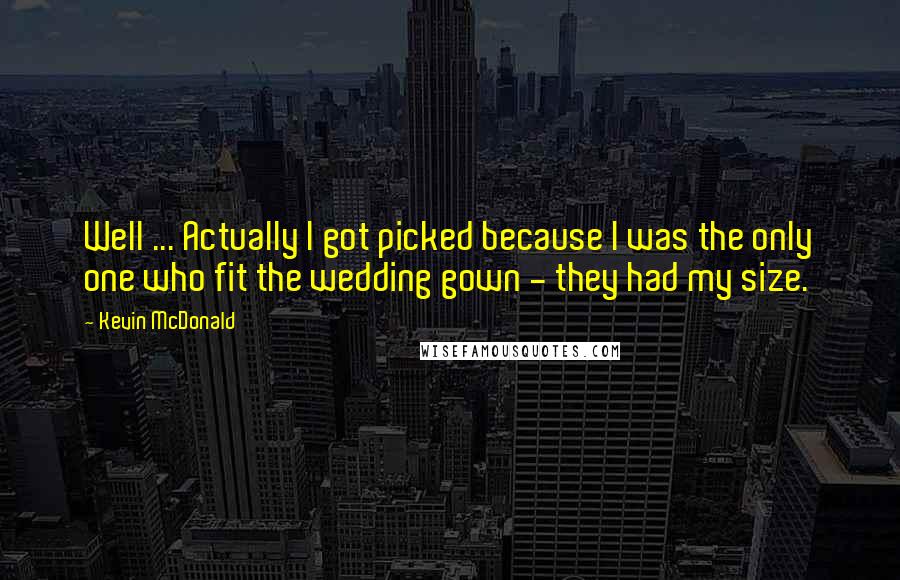 Kevin McDonald Quotes: Well ... Actually I got picked because I was the only one who fit the wedding gown - they had my size.