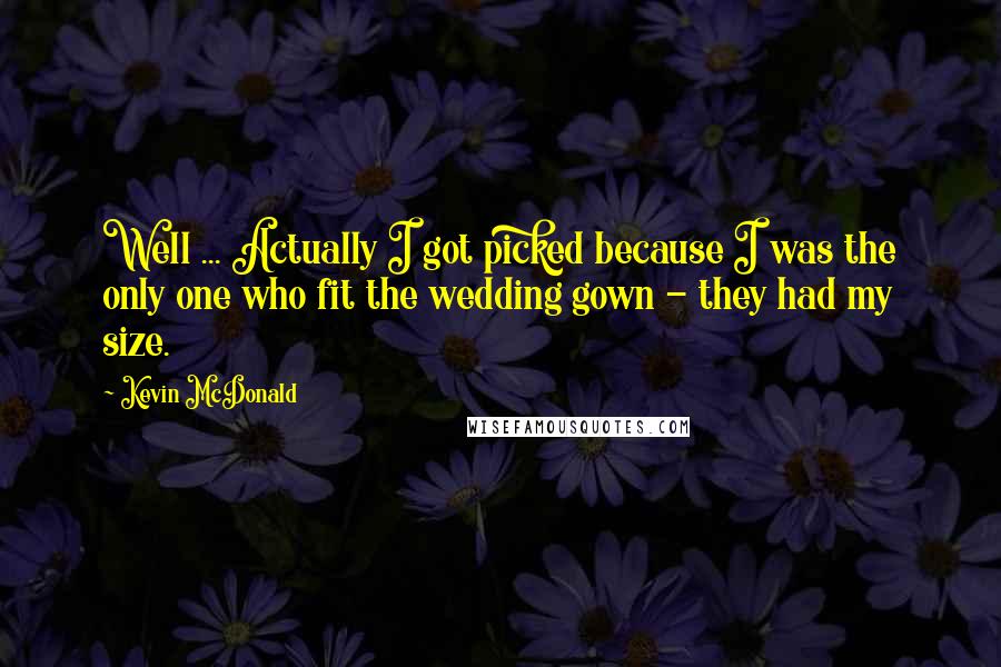 Kevin McDonald Quotes: Well ... Actually I got picked because I was the only one who fit the wedding gown - they had my size.