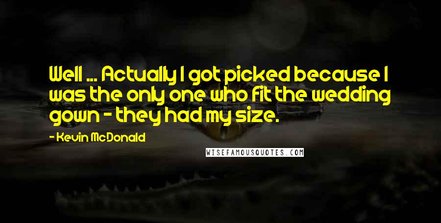 Kevin McDonald Quotes: Well ... Actually I got picked because I was the only one who fit the wedding gown - they had my size.