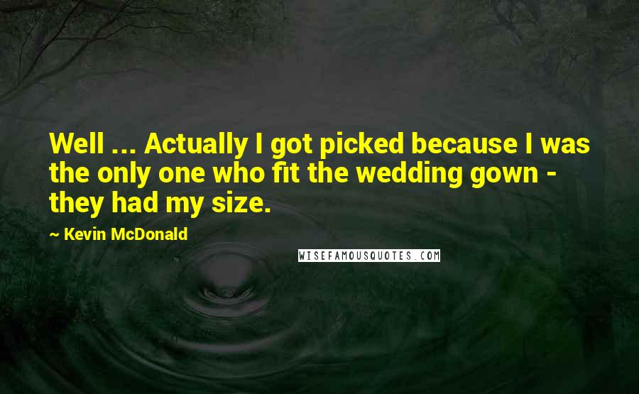 Kevin McDonald Quotes: Well ... Actually I got picked because I was the only one who fit the wedding gown - they had my size.