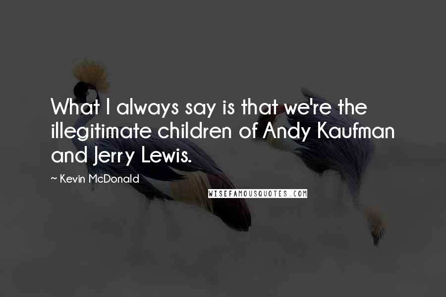 Kevin McDonald Quotes: What I always say is that we're the illegitimate children of Andy Kaufman and Jerry Lewis.