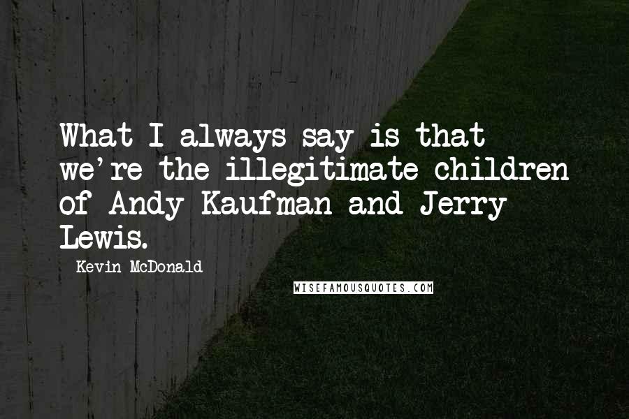 Kevin McDonald Quotes: What I always say is that we're the illegitimate children of Andy Kaufman and Jerry Lewis.