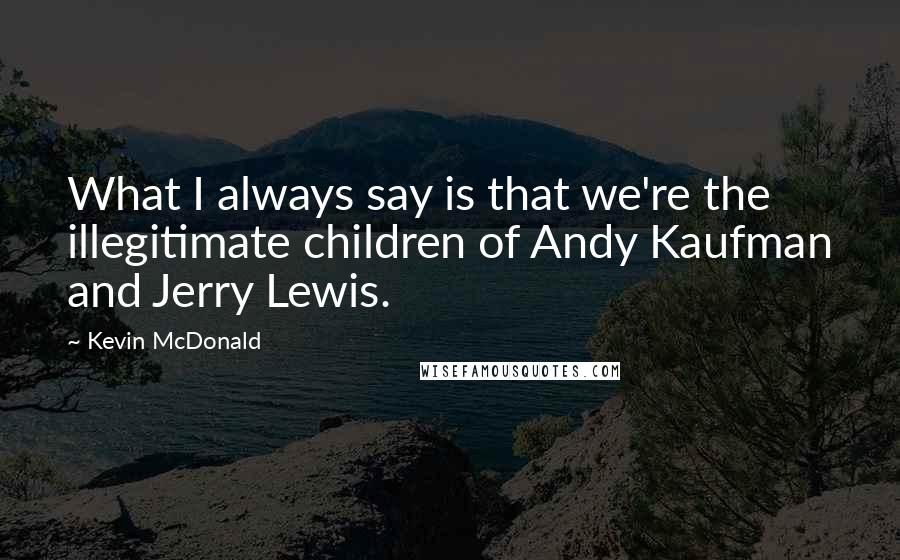 Kevin McDonald Quotes: What I always say is that we're the illegitimate children of Andy Kaufman and Jerry Lewis.