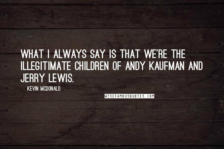 Kevin McDonald Quotes: What I always say is that we're the illegitimate children of Andy Kaufman and Jerry Lewis.