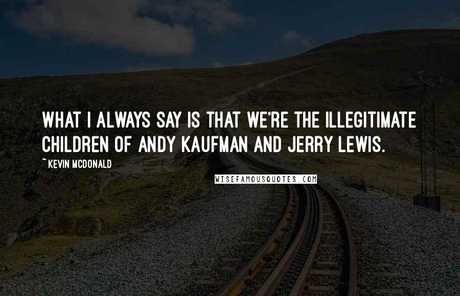 Kevin McDonald Quotes: What I always say is that we're the illegitimate children of Andy Kaufman and Jerry Lewis.