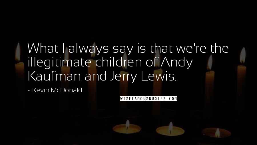 Kevin McDonald Quotes: What I always say is that we're the illegitimate children of Andy Kaufman and Jerry Lewis.