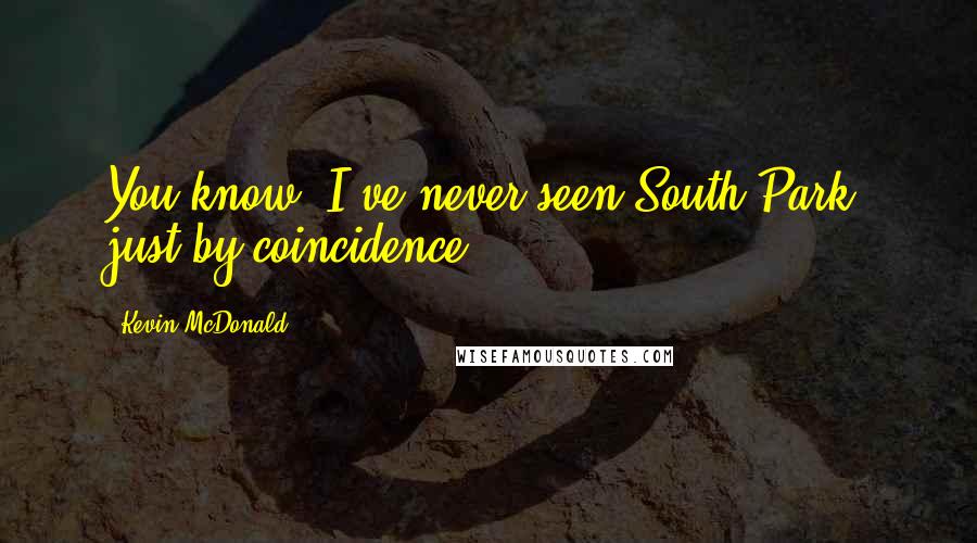 Kevin McDonald Quotes: You know, I've never seen South Park, just by coincidence.