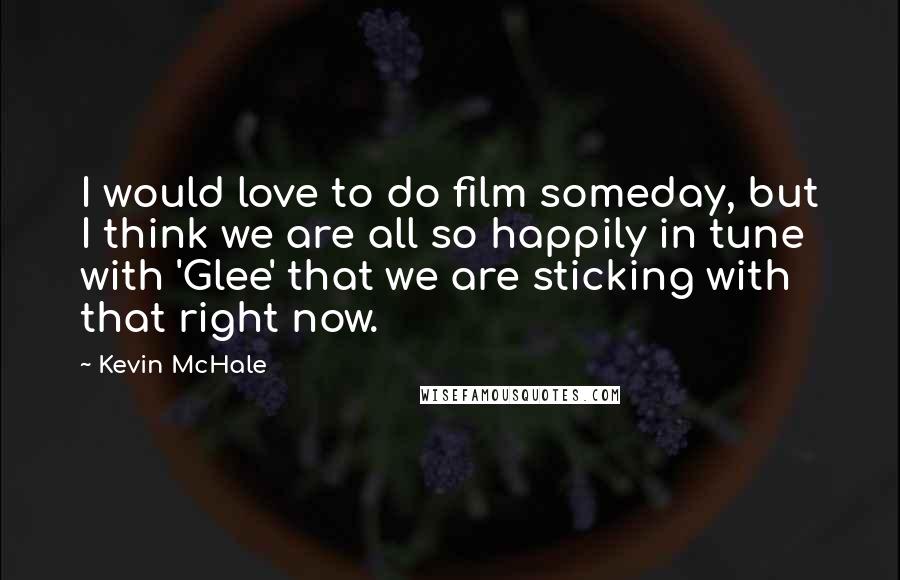 Kevin McHale Quotes: I would love to do film someday, but I think we are all so happily in tune with 'Glee' that we are sticking with that right now.