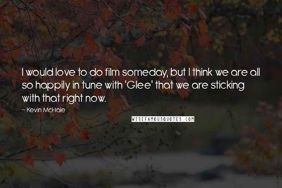 Kevin McHale Quotes: I would love to do film someday, but I think we are all so happily in tune with 'Glee' that we are sticking with that right now.