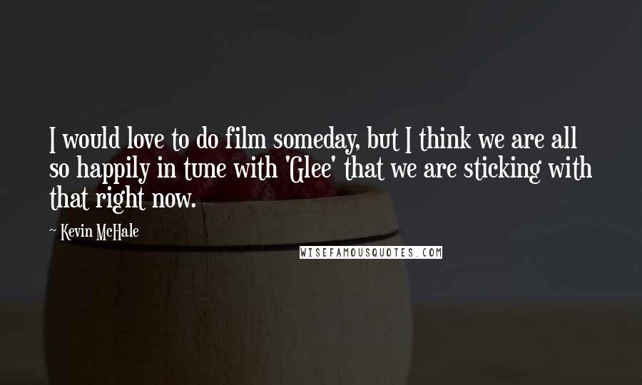 Kevin McHale Quotes: I would love to do film someday, but I think we are all so happily in tune with 'Glee' that we are sticking with that right now.