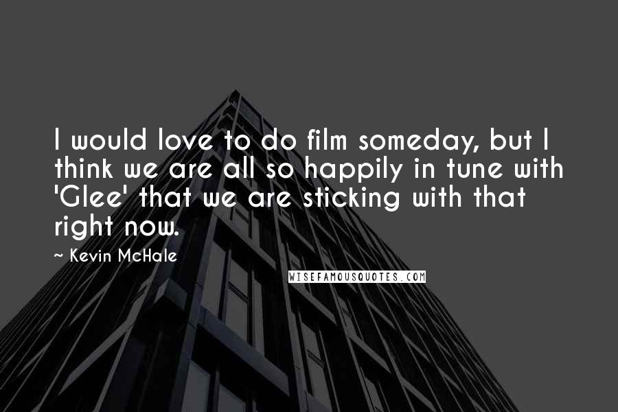 Kevin McHale Quotes: I would love to do film someday, but I think we are all so happily in tune with 'Glee' that we are sticking with that right now.