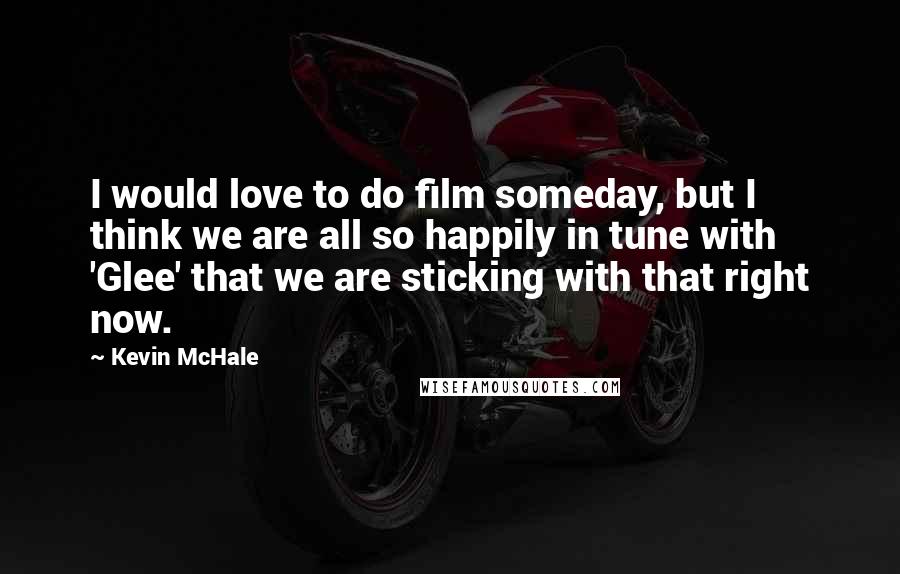Kevin McHale Quotes: I would love to do film someday, but I think we are all so happily in tune with 'Glee' that we are sticking with that right now.
