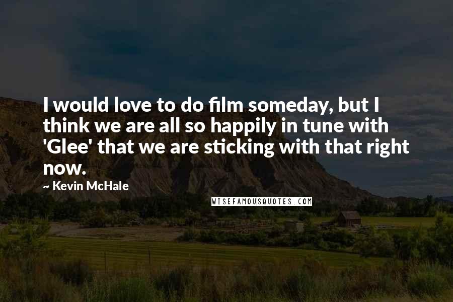 Kevin McHale Quotes: I would love to do film someday, but I think we are all so happily in tune with 'Glee' that we are sticking with that right now.