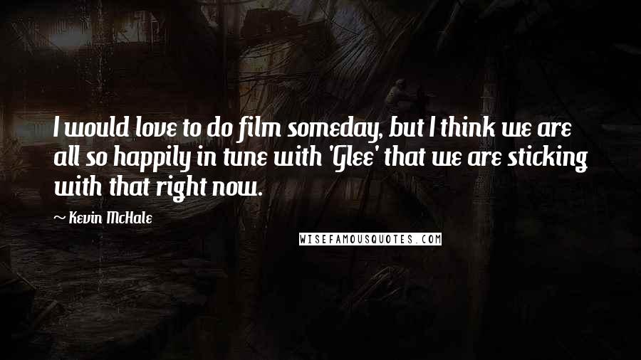 Kevin McHale Quotes: I would love to do film someday, but I think we are all so happily in tune with 'Glee' that we are sticking with that right now.