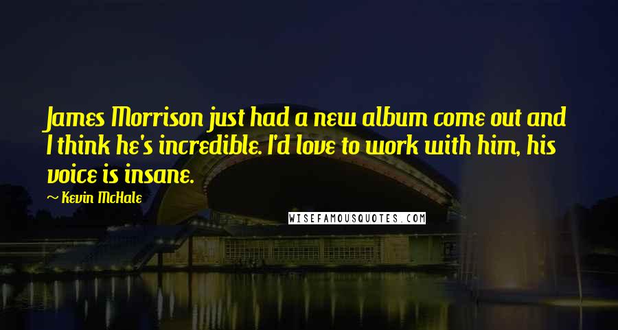 Kevin McHale Quotes: James Morrison just had a new album come out and I think he's incredible. I'd love to work with him, his voice is insane.