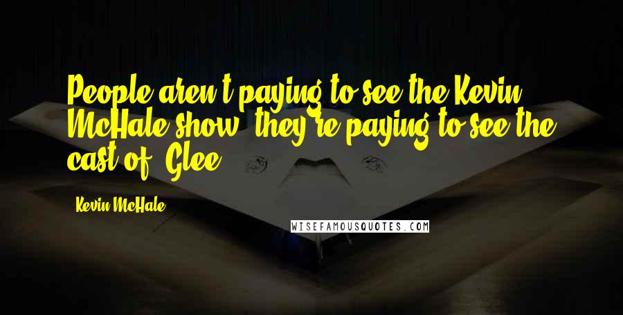 Kevin McHale Quotes: People aren't paying to see the Kevin McHale show, they're paying to see the cast of 'Glee.'