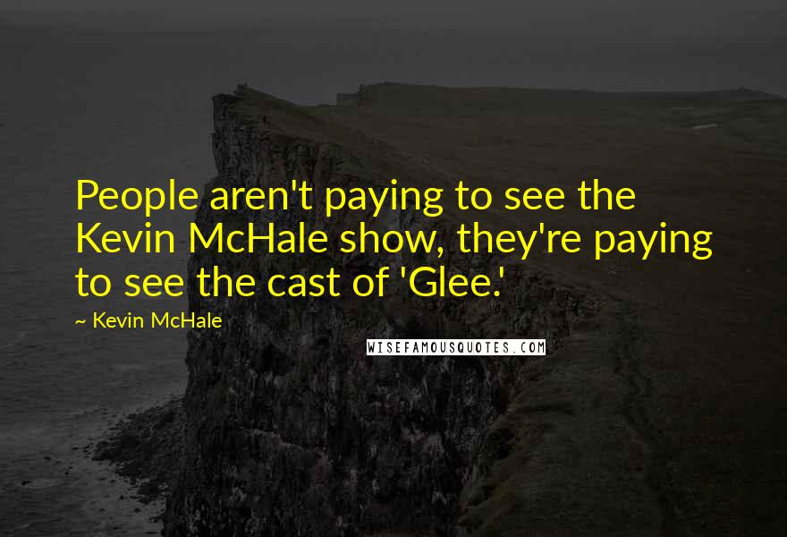 Kevin McHale Quotes: People aren't paying to see the Kevin McHale show, they're paying to see the cast of 'Glee.'