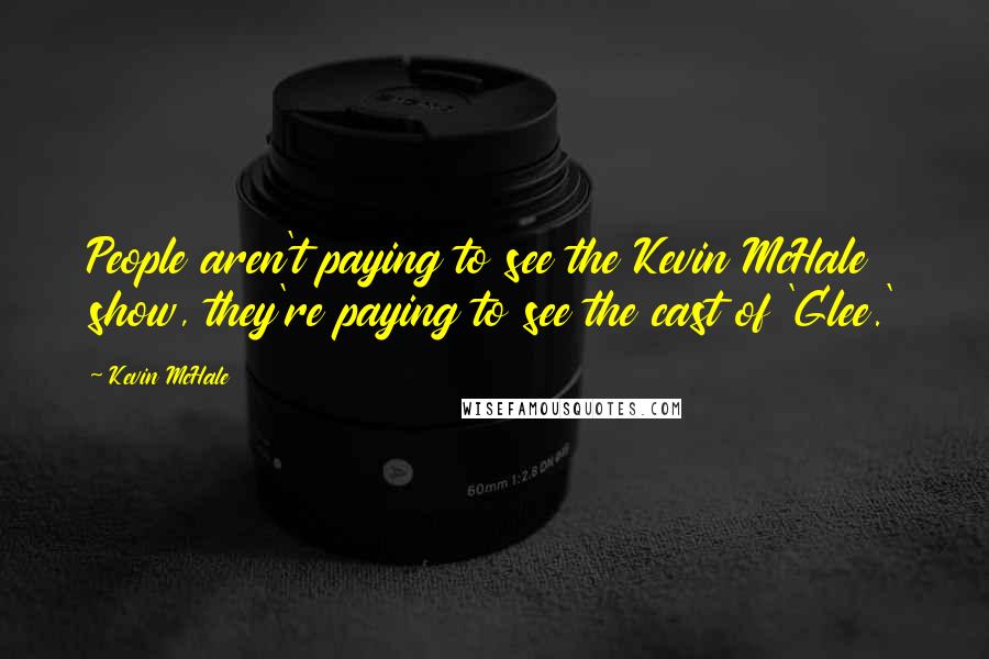 Kevin McHale Quotes: People aren't paying to see the Kevin McHale show, they're paying to see the cast of 'Glee.'