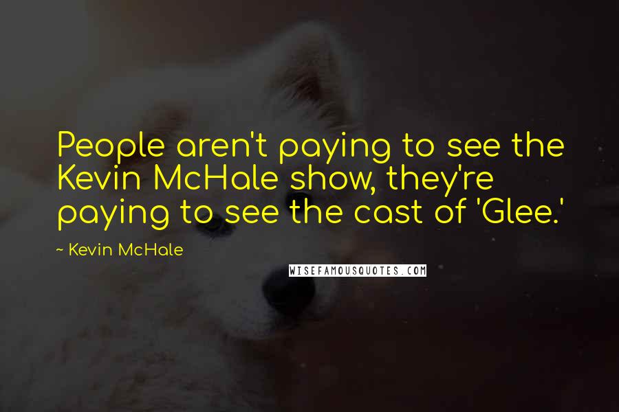 Kevin McHale Quotes: People aren't paying to see the Kevin McHale show, they're paying to see the cast of 'Glee.'