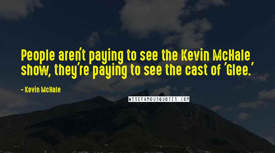 Kevin McHale Quotes: People aren't paying to see the Kevin McHale show, they're paying to see the cast of 'Glee.'