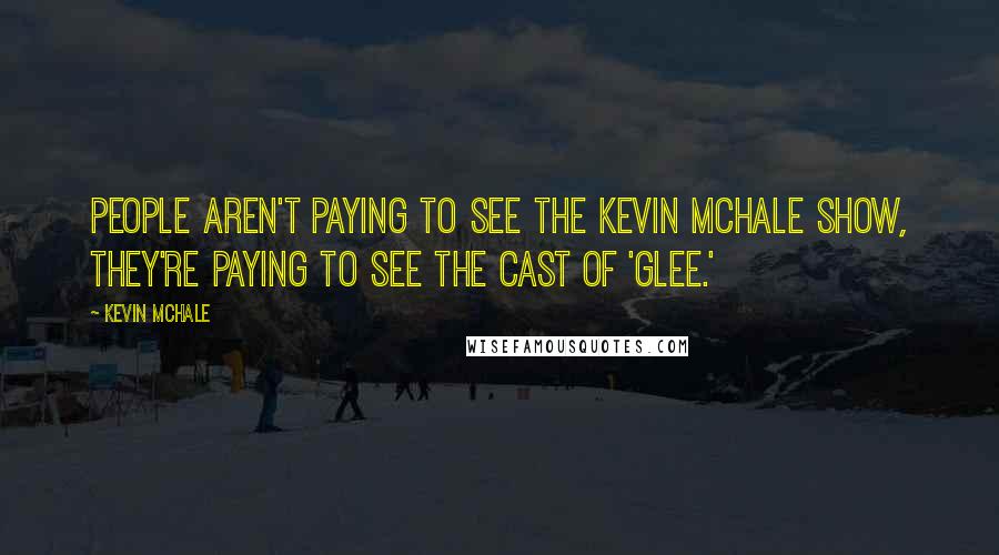 Kevin McHale Quotes: People aren't paying to see the Kevin McHale show, they're paying to see the cast of 'Glee.'