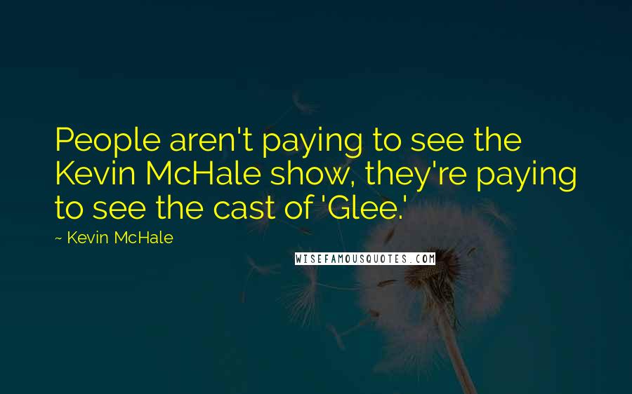 Kevin McHale Quotes: People aren't paying to see the Kevin McHale show, they're paying to see the cast of 'Glee.'