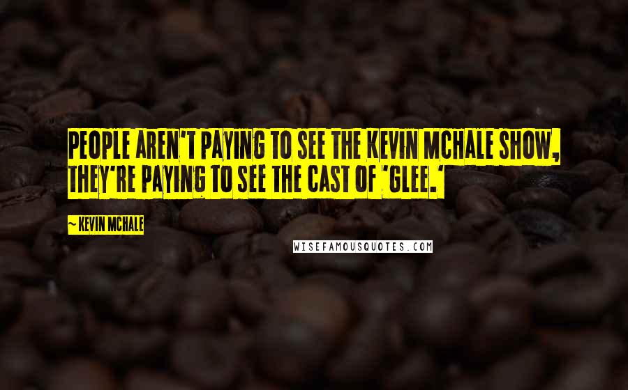 Kevin McHale Quotes: People aren't paying to see the Kevin McHale show, they're paying to see the cast of 'Glee.'