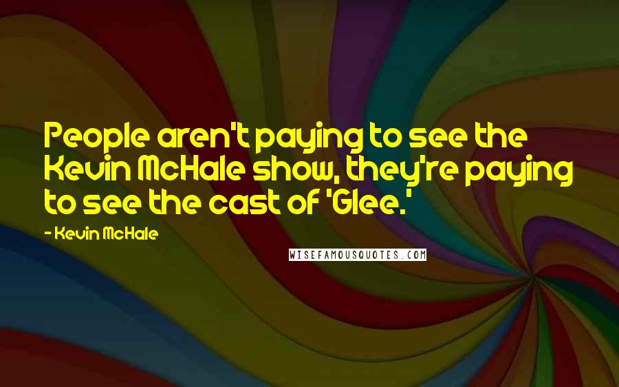 Kevin McHale Quotes: People aren't paying to see the Kevin McHale show, they're paying to see the cast of 'Glee.'