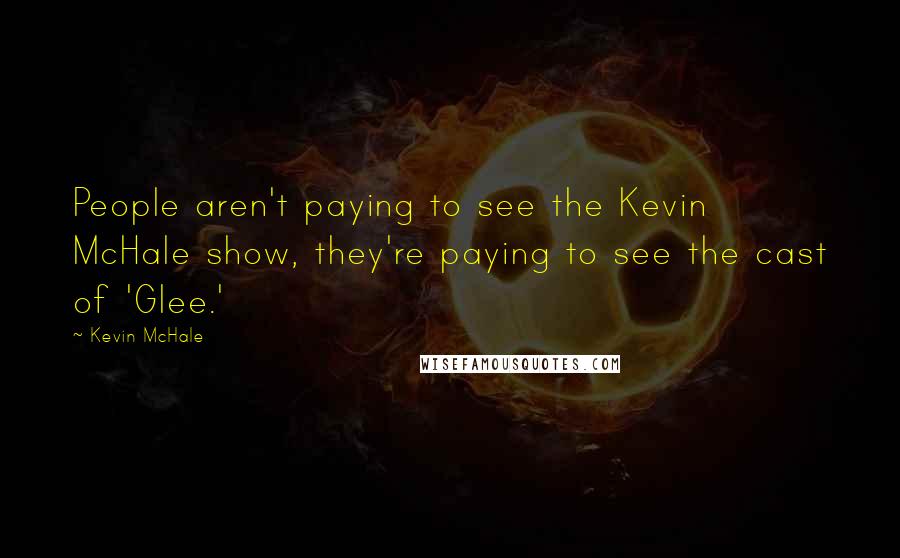 Kevin McHale Quotes: People aren't paying to see the Kevin McHale show, they're paying to see the cast of 'Glee.'
