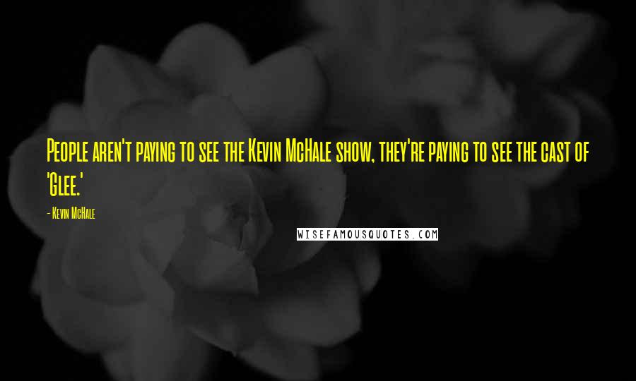 Kevin McHale Quotes: People aren't paying to see the Kevin McHale show, they're paying to see the cast of 'Glee.'