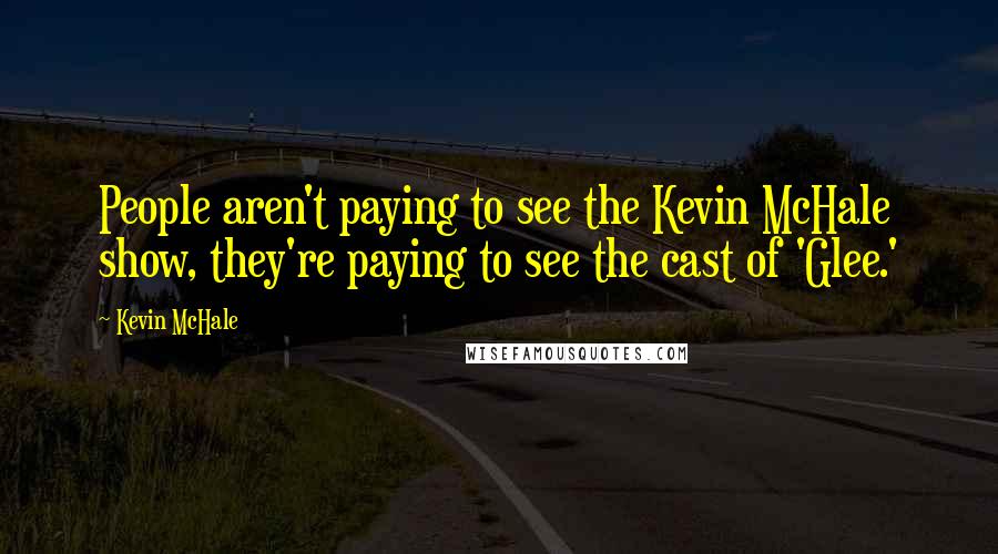 Kevin McHale Quotes: People aren't paying to see the Kevin McHale show, they're paying to see the cast of 'Glee.'