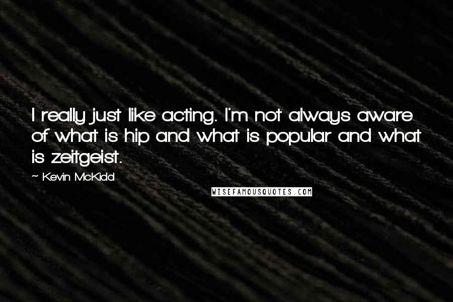 Kevin McKidd Quotes: I really just like acting. I'm not always aware of what is hip and what is popular and what is zeitgeist.