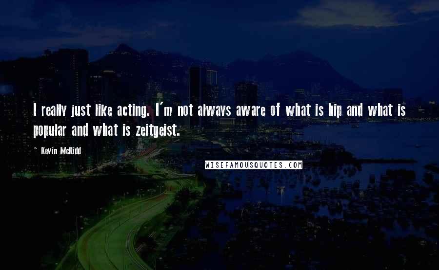 Kevin McKidd Quotes: I really just like acting. I'm not always aware of what is hip and what is popular and what is zeitgeist.