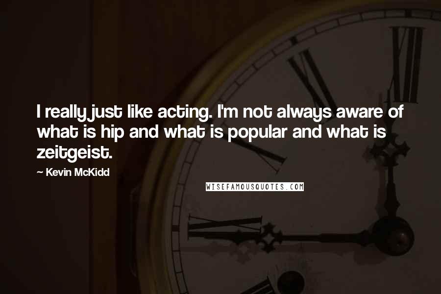 Kevin McKidd Quotes: I really just like acting. I'm not always aware of what is hip and what is popular and what is zeitgeist.