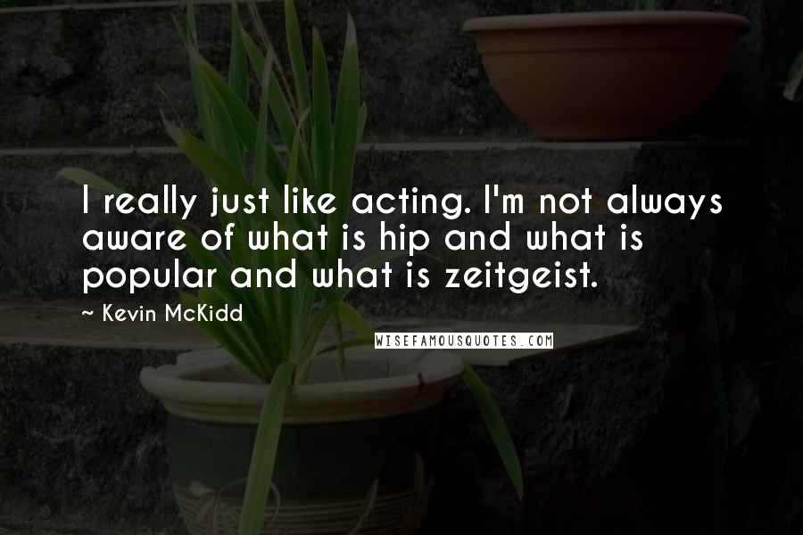 Kevin McKidd Quotes: I really just like acting. I'm not always aware of what is hip and what is popular and what is zeitgeist.