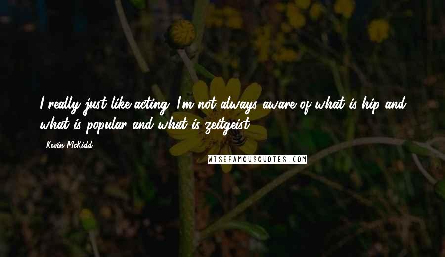 Kevin McKidd Quotes: I really just like acting. I'm not always aware of what is hip and what is popular and what is zeitgeist.