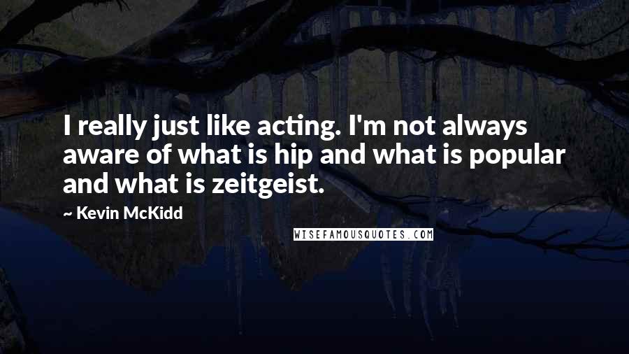 Kevin McKidd Quotes: I really just like acting. I'm not always aware of what is hip and what is popular and what is zeitgeist.