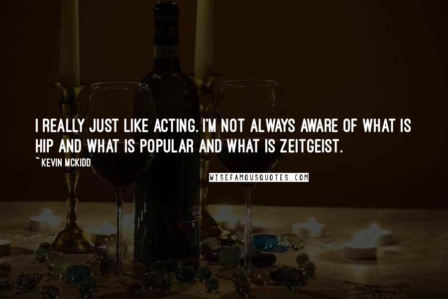 Kevin McKidd Quotes: I really just like acting. I'm not always aware of what is hip and what is popular and what is zeitgeist.