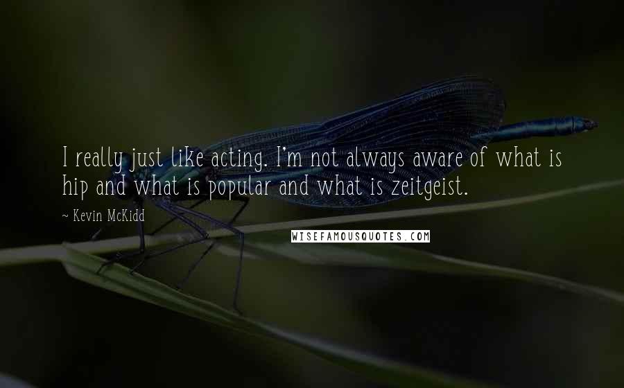 Kevin McKidd Quotes: I really just like acting. I'm not always aware of what is hip and what is popular and what is zeitgeist.