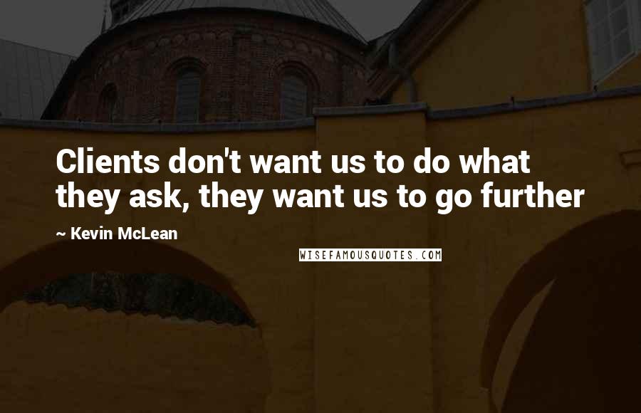 Kevin McLean Quotes: Clients don't want us to do what they ask, they want us to go further