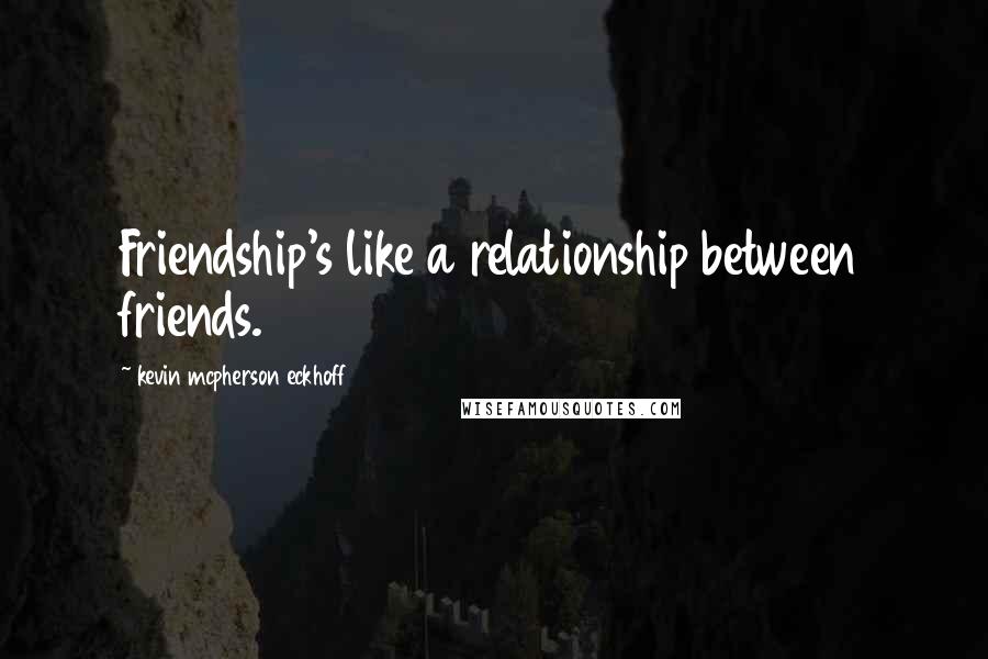 Kevin Mcpherson Eckhoff Quotes: Friendship's like a relationship between friends.