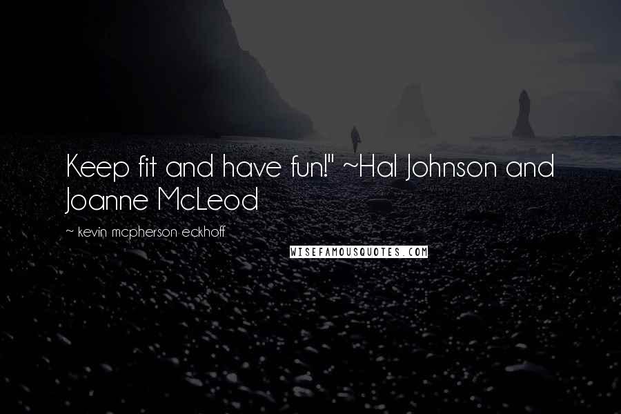 Kevin Mcpherson Eckhoff Quotes: Keep fit and have fun!" ~Hal Johnson and Joanne McLeod