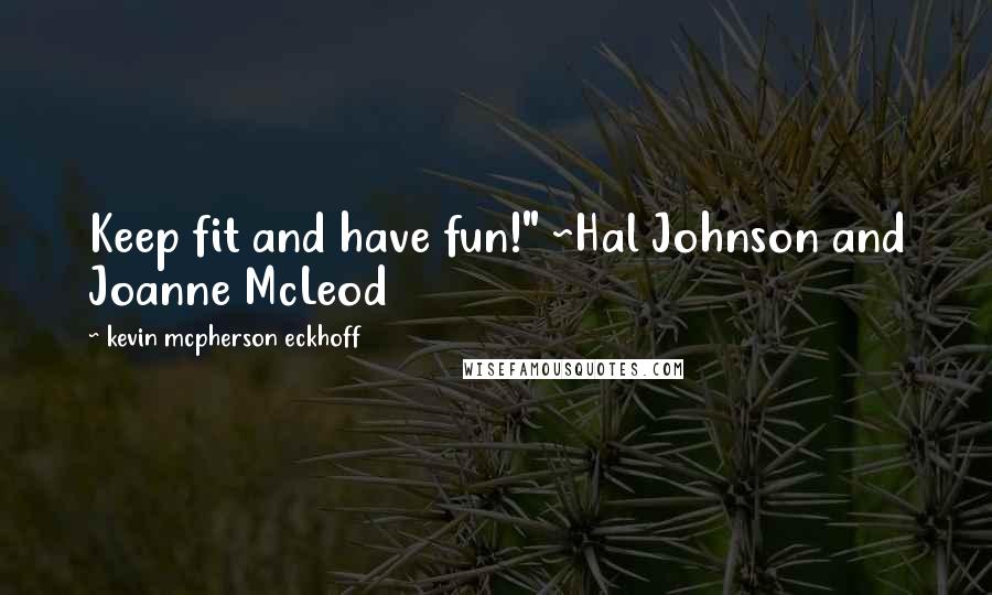 Kevin Mcpherson Eckhoff Quotes: Keep fit and have fun!" ~Hal Johnson and Joanne McLeod