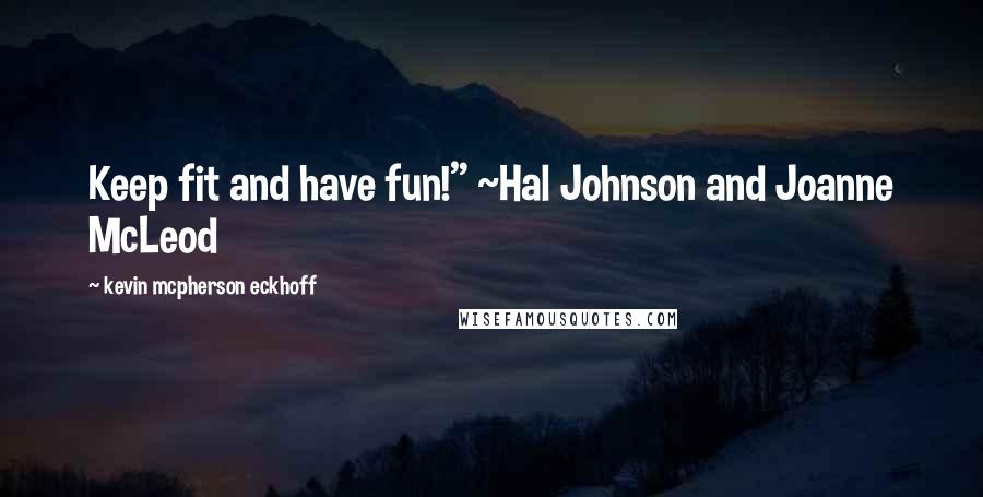 Kevin Mcpherson Eckhoff Quotes: Keep fit and have fun!" ~Hal Johnson and Joanne McLeod