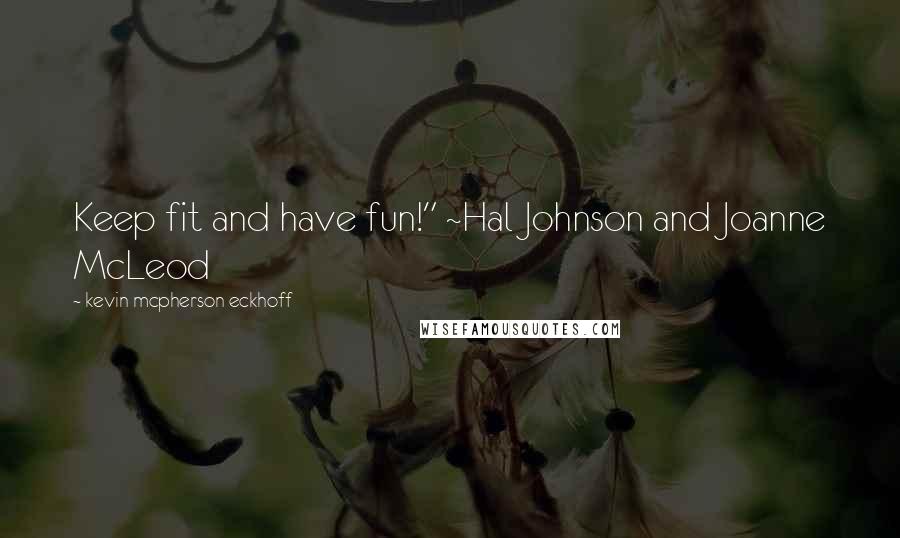 Kevin Mcpherson Eckhoff Quotes: Keep fit and have fun!" ~Hal Johnson and Joanne McLeod