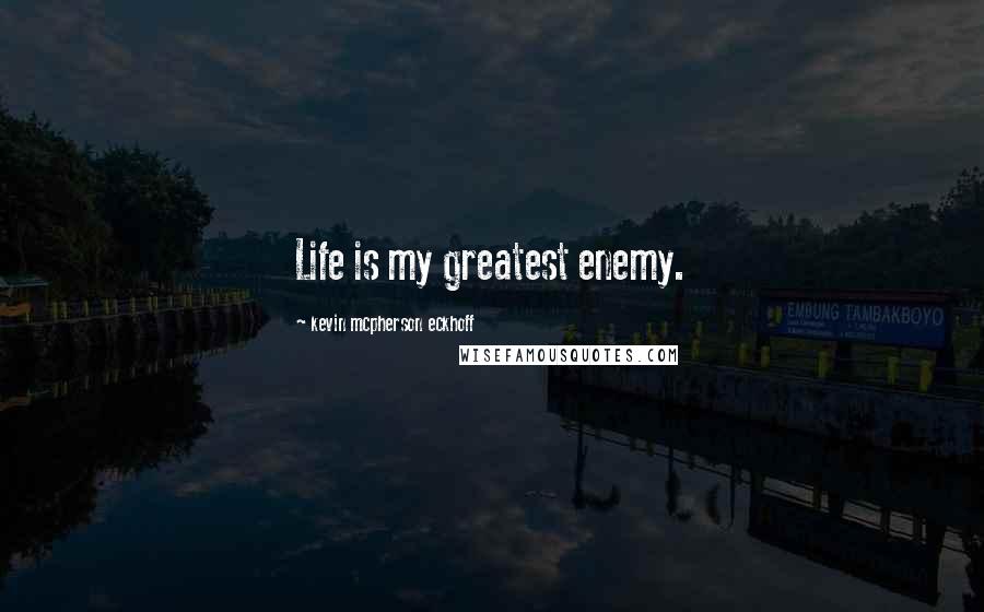 Kevin Mcpherson Eckhoff Quotes: Life is my greatest enemy.