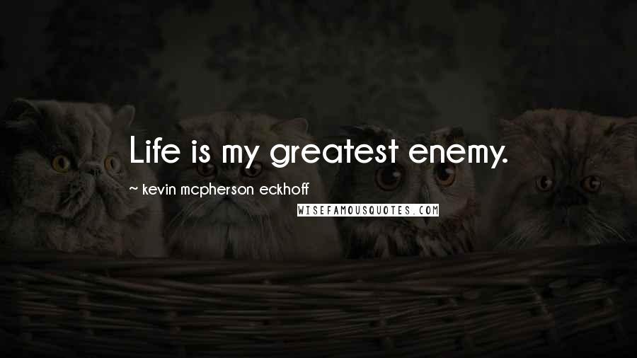 Kevin Mcpherson Eckhoff Quotes: Life is my greatest enemy.