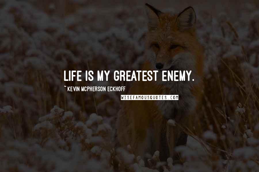 Kevin Mcpherson Eckhoff Quotes: Life is my greatest enemy.