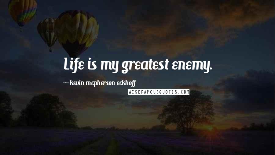 Kevin Mcpherson Eckhoff Quotes: Life is my greatest enemy.